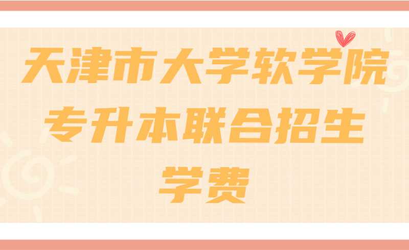 2022年天津市大學(xué)軟件學(xué)院專升本聯(lián)合招生學(xué)費(fèi)是多少？