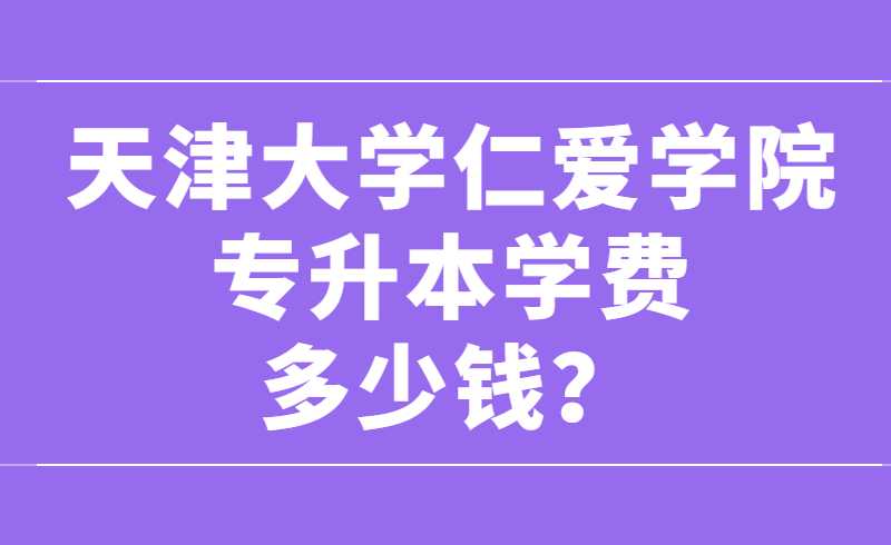 天津大學(xué)仁愛(ài)學(xué)院專(zhuān)升本學(xué)費(fèi)多少錢(qián),？