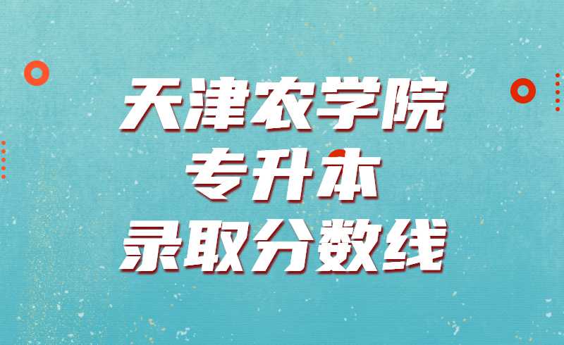 天津農(nóng)學(xué)院專升本錄取分?jǐn)?shù)線2019~2021