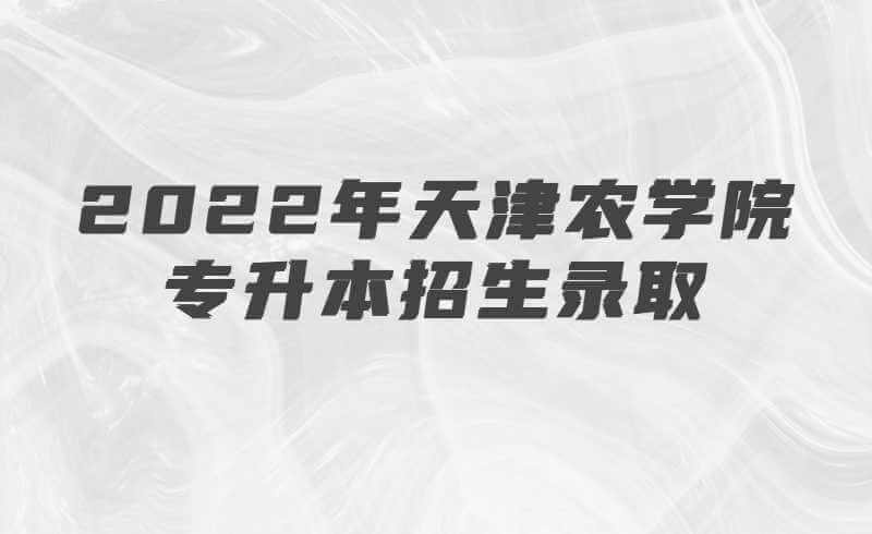 2022年天津農(nóng)學(xué)院專升本招生錄取結(jié)果查詢及錄取通知書(shū)發(fā)放的通知