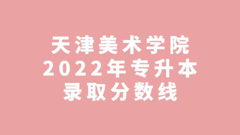 天津美術(shù)學(xué)院2022年專升本科錄取分?jǐn)?shù)線