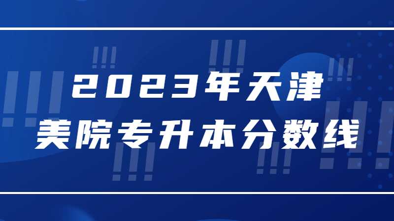 2023年天津美院專升本分數(shù)線多少,？