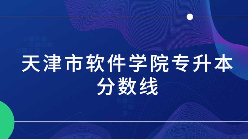天津市軟件學(xué)院專升本分?jǐn)?shù)線多少,？（2021~2022）