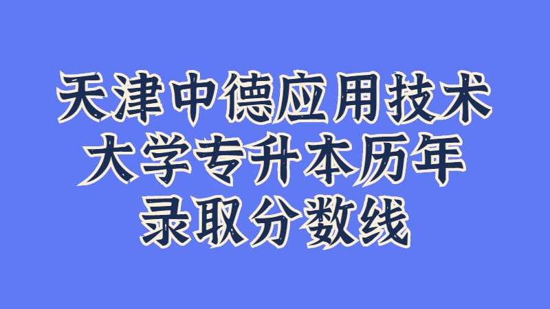 天津中德應(yīng)用技術(shù)大學專升本歷年錄取分數(shù)線及分析