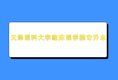 天津醫(yī)科大學臨床醫(yī)學院專升本